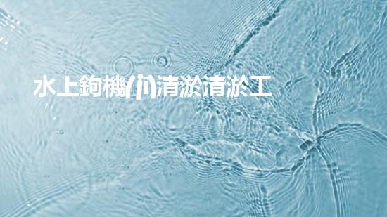 水上鉤機(jī)清淤清淤工程挑戰(zhàn)：關(guān)鍵技術(shù)揭秘！